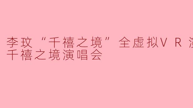 李玟“千禧之境”全虚拟VR演唱会 千禧之境演唱会